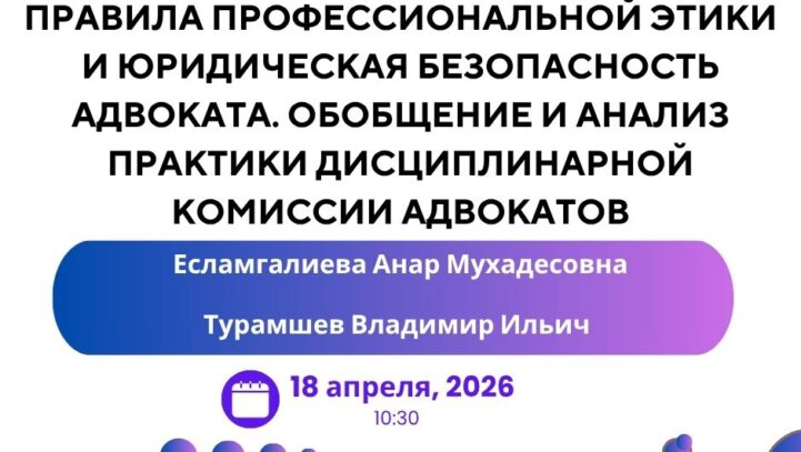 Вебинар «Правила профессиональной этики и юридическая безопасность адвоката. Обобщение и анализ практики дисциплинарной комиссии адвокатов»